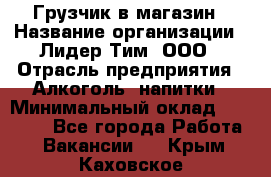 Грузчик в магазин › Название организации ­ Лидер Тим, ООО › Отрасль предприятия ­ Алкоголь, напитки › Минимальный оклад ­ 20 500 - Все города Работа » Вакансии   . Крым,Каховское